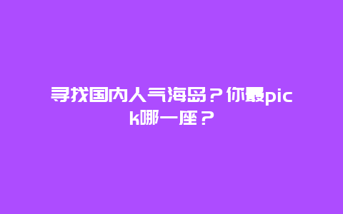 寻找国内人气海岛？你最pick哪一座？