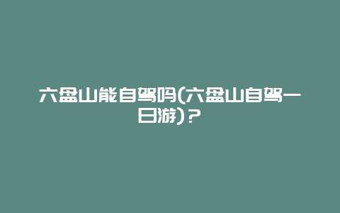 六盘山能自驾吗(六盘山自驾一日游)？