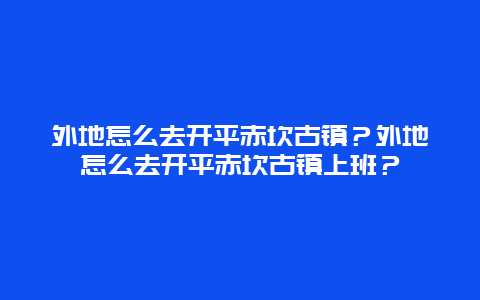 外地怎么去开平赤坎古镇？外地怎么去开平赤坎古镇上班？