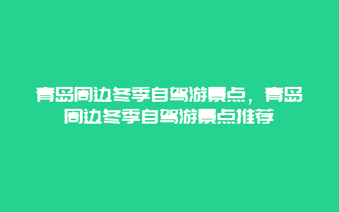 青岛周边冬季自驾游景点，青岛周边冬季自驾游景点推荐