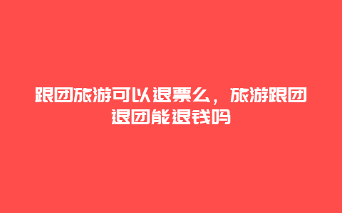 跟团旅游可以退票么，旅游跟团退团能退钱吗