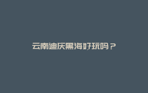 云南迪庆黑海好玩吗？