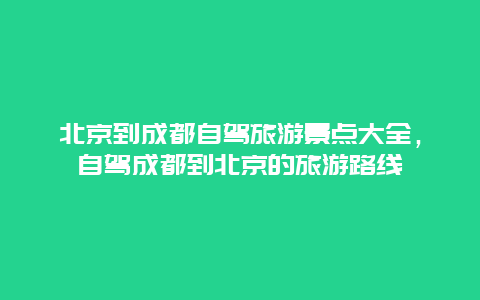 北京到成都自驾旅游景点大全，自驾成都到北京的旅游路线