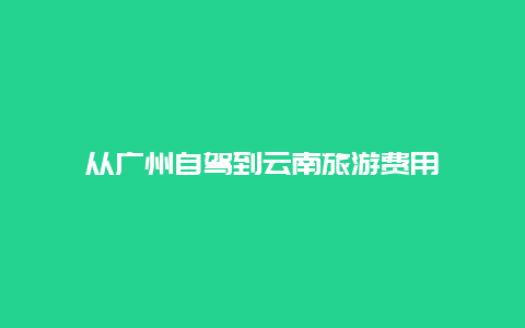 从广州自驾到云南旅游费用