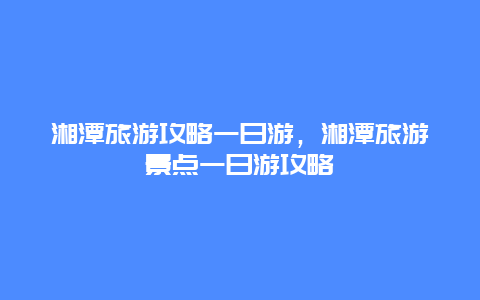 湘潭旅游攻略一日游，湘潭旅游景点一日游攻略