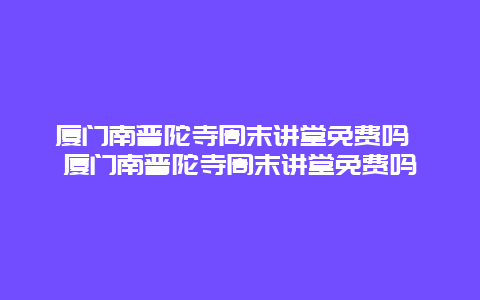 厦门南普陀寺周末讲堂免费吗 厦门南普陀寺周末讲堂免费吗