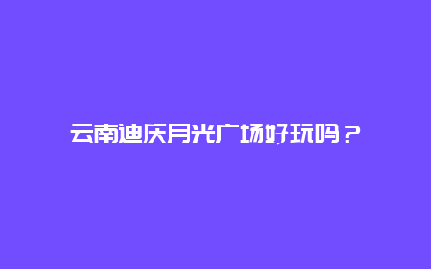 云南迪庆月光广场好玩吗？