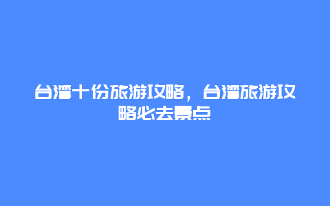 台湾十份旅游攻略，台湾旅游攻略必去景点