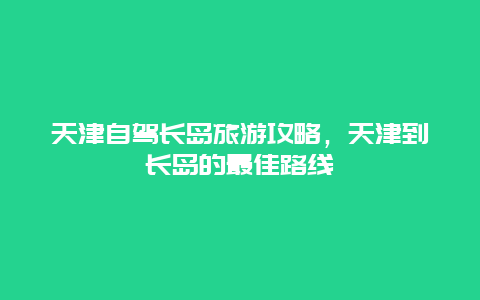 天津自驾长岛旅游攻略，天津到长岛的最佳路线