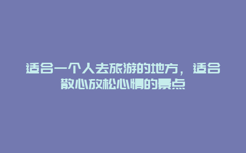 适合一个人去旅游的地方，适合散心放松心情的景点