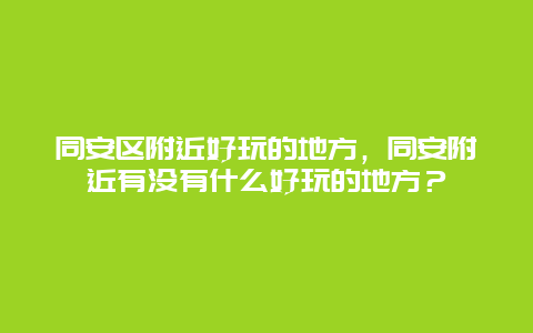 同安区附近好玩的地方，同安附近有没有什么好玩的地方？