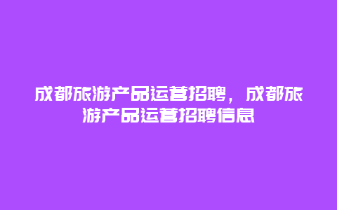 成都旅游产品运营招聘，成都旅游产品运营招聘信息