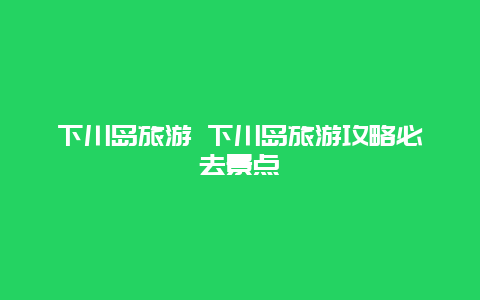 下川岛旅游 下川岛旅游攻略必去景点