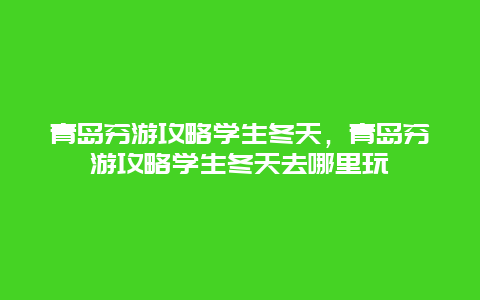 青岛穷游攻略学生冬天，青岛穷游攻略学生冬天去哪里玩