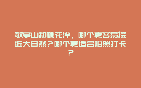 敬亭山和桃花潭，哪个更容易接近大自然？哪个更适合拍照打卡？