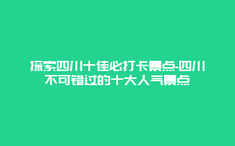 探索四川十佳必打卡景点-四川不可错过的十大人气景点