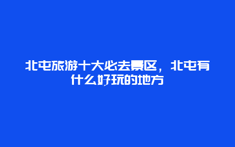 北屯旅游十大必去景区，北屯有什么好玩的地方