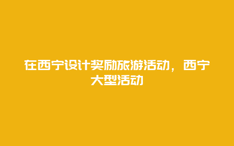 在西宁设计奖励旅游活动，西宁大型活动