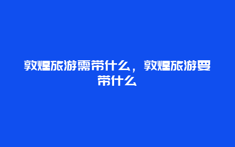 敦煌旅游需带什么，敦煌旅游要带什么