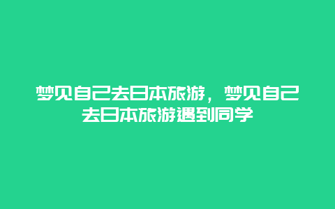 梦见自己去日本旅游，梦见自己去日本旅游遇到同学