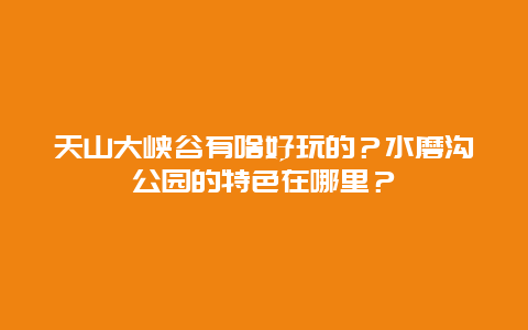 天山大峡谷有啥好玩的？水磨沟公园的特色在哪里？