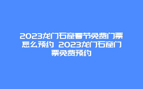 2024年龙门石窟春节免费门票怎么预约 2024年龙门石窟门票免费预约