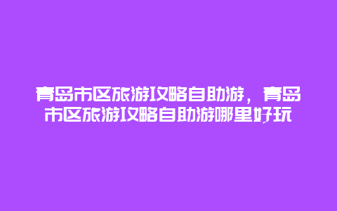 青岛市区旅游攻略自助游，青岛市区旅游攻略自助游哪里好玩