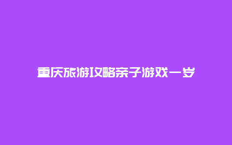 重庆旅游攻略亲子游戏一岁