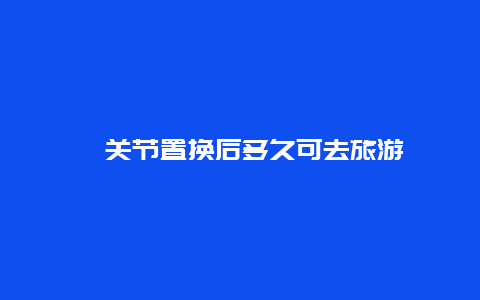 髋关节置换后多久可去旅游