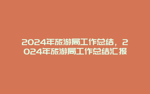 2024年旅游局工作总结，2024年旅游局工作总结汇报