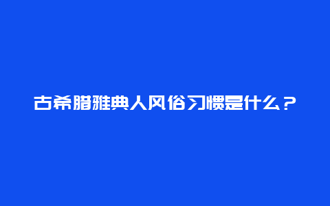 古希腊雅典人风俗习惯是什么？