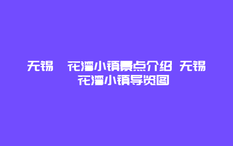 无锡拈花湾小镇景点介绍 无锡拈花湾小镇导览图