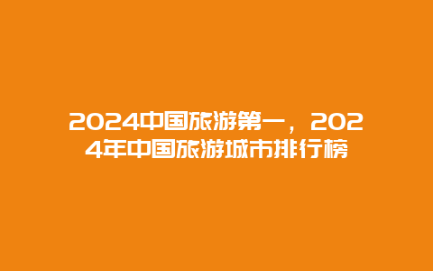 2024中国旅游第一，2024年中国旅游城市排行榜