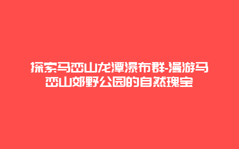 探索马峦山龙潭瀑布群-漫游马峦山郊野公园的自然瑰宝