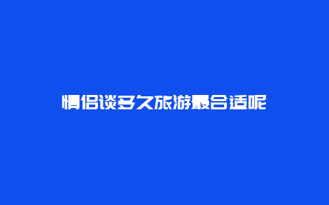 情侣谈多久旅游最合适呢