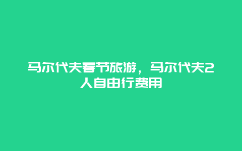 马尔代夫春节旅游，马尔代夫2人自由行费用