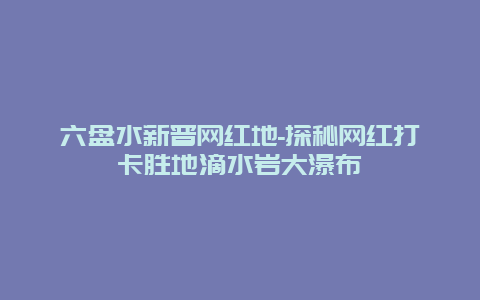 六盘水新晋网红地-探秘网红打卡胜地滴水岩大瀑布