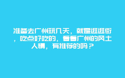 准备去广州玩几天，就是逛逛街，吃点好吃的，看看广州的风土人情，有推荐的吗？