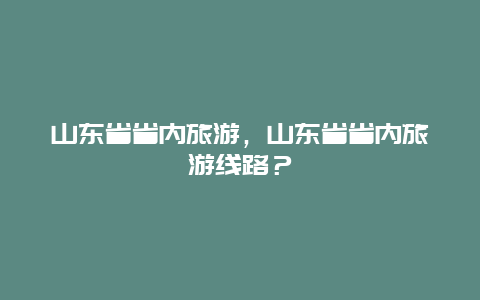 山东省省内旅游，山东省省内旅游线路？