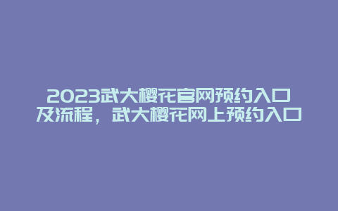 2024武大樱花官网预约入口及流程，武大樱花网上预约入口