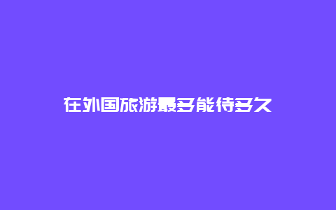 在外国旅游最多能待多久