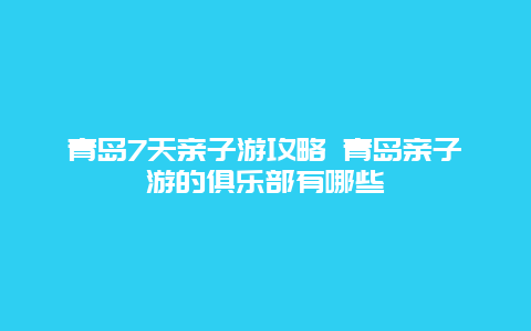 青岛7天亲子游攻略 青岛亲子游的俱乐部有哪些