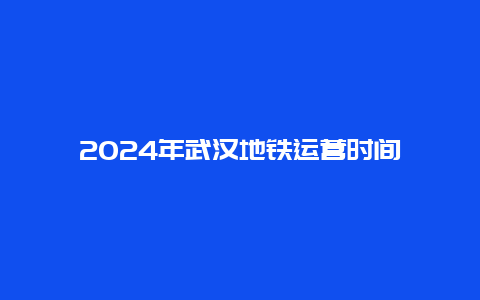 2024年武汉地铁运营时间