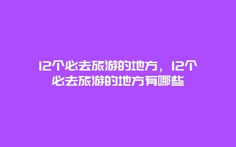 12个必去旅游的地方，12个必去旅游的地方有哪些