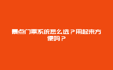 景点门票系统怎么选？用起来方便吗？