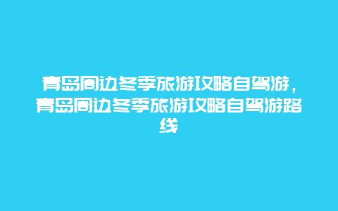 青岛周边冬季旅游攻略自驾游，青岛周边冬季旅游攻略自驾游路线