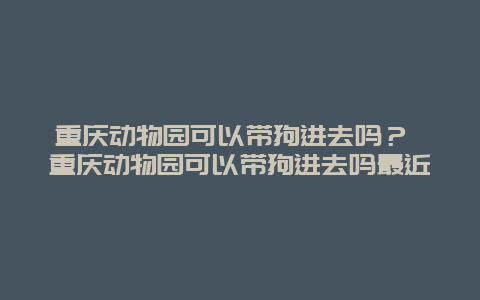 重庆动物园可以带狗进去吗？ 重庆动物园可以带狗进去吗最近