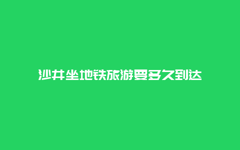 沙井坐地铁旅游要多久到达