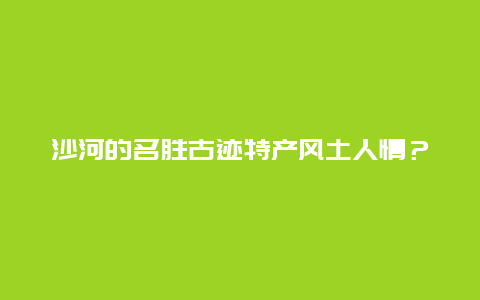 沙河的名胜古迹特产风土人情？