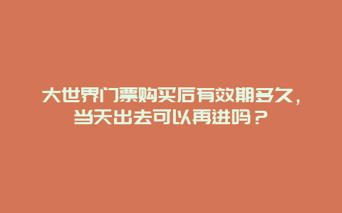 大世界门票购买后有效期多久，当天出去可以再进吗？